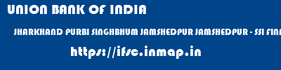 UNION BANK OF INDIA  JHARKHAND PURBI SINGHBHUM JAMSHEDPUR JAMSHEDPUR - SSI FINANCE BRANCH  ifsc code